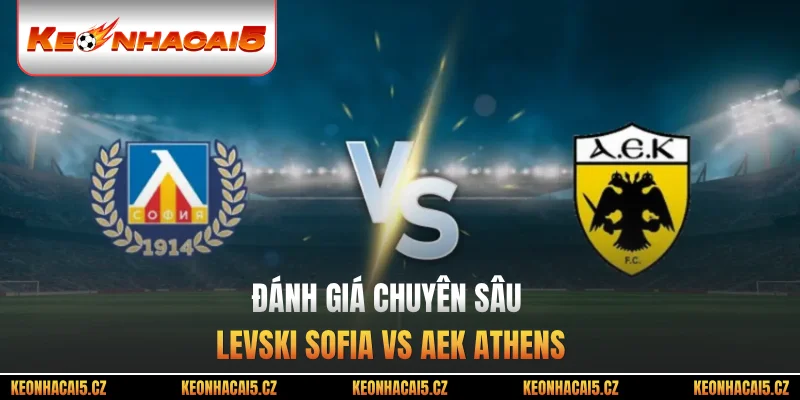 Đánh giá chuyên sâu Levski Sofia vs AEK Athens