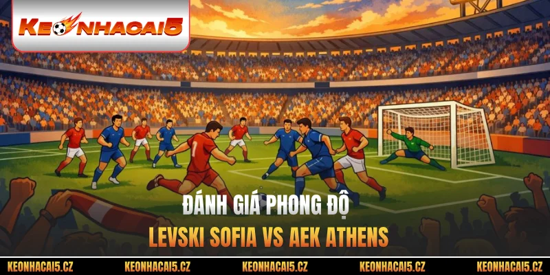 Đánh giá phong độ Levski Sofia vs AEK Athens