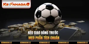 Kèo Giao Bóng Trước - Mẹo Phân Tích Chuẩn