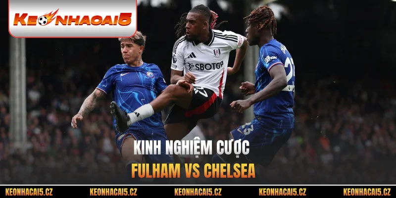 Kinh nghiệm cược cho Fulham vs Chelsea