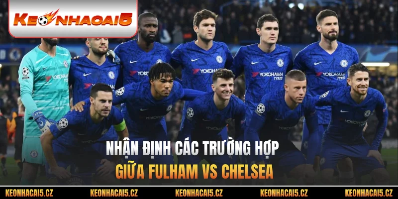 Nhận định các trường hợp giữa Fulham vs Chelsea